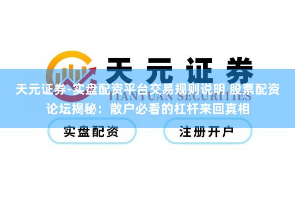 天元证券-实盘配资平台交易规则说明 股票配资论坛揭秘:散户必看的杠杆来回真相