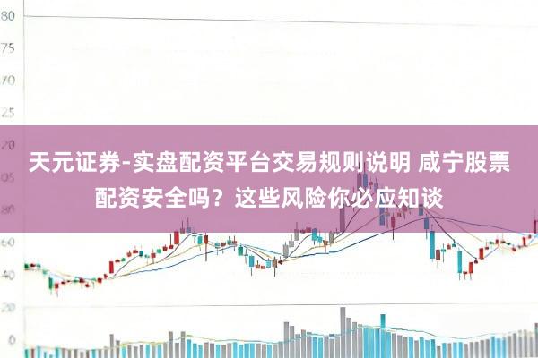 天元证券-实盘配资平台交易规则说明 咸宁股票配资安全吗?这些风险你必应知谈
