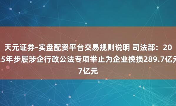 天元证券-实盘配资平台交易规则说明 司法部:2025年步履涉企行政公法专项举止为企业挽损289.7亿元