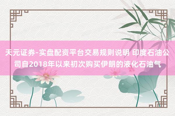 天元证券-实盘配资平台交易规则说明 印度石油公司自2018年以来初次购买伊朗的液化石油气