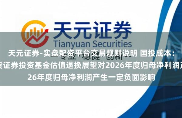 天元证券-实盘配资平台交易规则说明 国投成本：国投瑞银白银期货证券投资基金估值退换展望对2026年度归母净利润产生一定负面影响