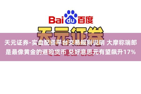 天元证券-实盘配资平台交易规则说明 大摩称瑞郎是最像黄金的避险货币 兑好意思元有望飙升17%