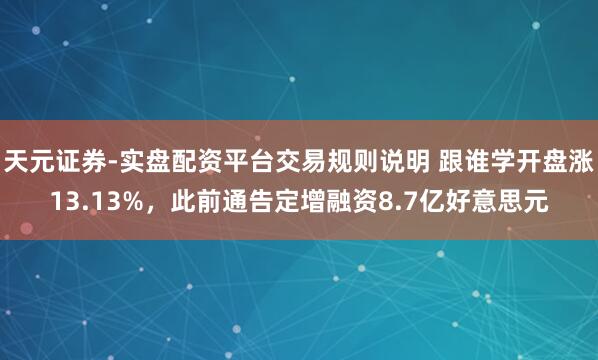 天元证券-实盘配资平台交易规则说明 跟谁学开盘涨13.13%，此前通告定增融资8.7亿好意思元