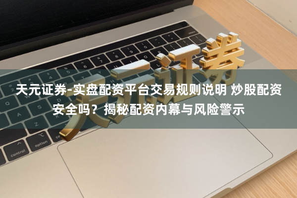 天元证券-实盘配资平台交易规则说明 炒股配资安全吗?揭秘配资内幕与风险警示