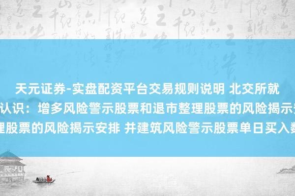 天元证券-实盘配资平台交易规则说明 北交所就校正往复划定公开征求认识：增多风险警示股票和退市整理股票的风险揭示安排 并建筑风险警示股票单日买入数目上限