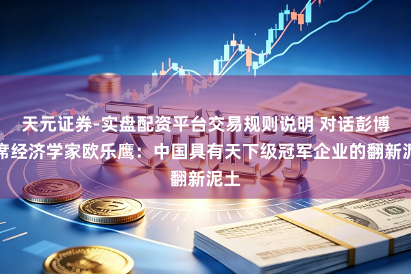 天元证券-实盘配资平台交易规则说明 对话彭博首席经济学家欧乐鹰：中国具有天下级冠军企业的翻新泥土