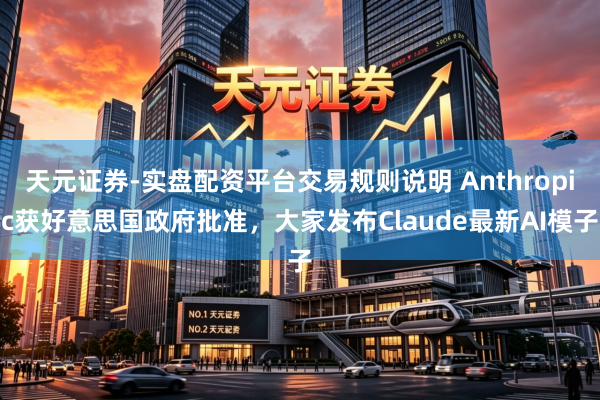 天元证券-实盘配资平台交易规则说明 Anthropic获好意思国政府批准,大家发布Claude最新AI模子