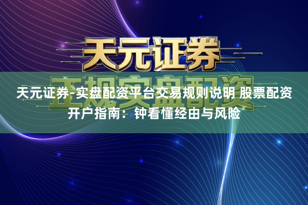天元证券-实盘配资平台交易规则说明 股票配资开户指南：钟看懂经由与风险