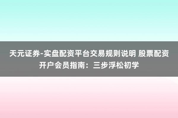 天元证券-实盘配资平台交易规则说明 股票配资开户会员指南：三步浮松初学