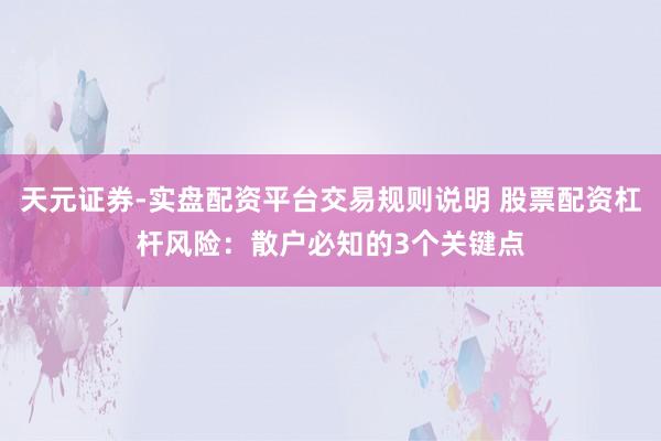 天元证券-实盘配资平台交易规则说明 股票配资杠杆风险：散户必知的3个关键点