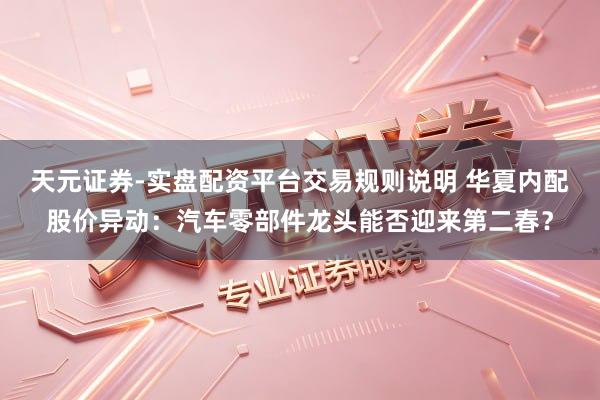天元证券-实盘配资平台交易规则说明 华夏内配股价异动：汽车零部件龙头能否迎来第二春？