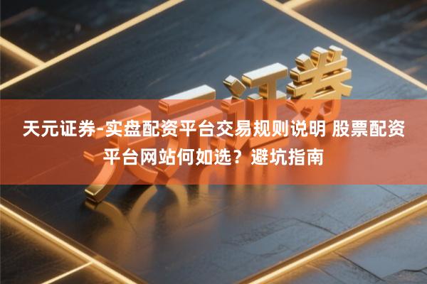 天元证券-实盘配资平台交易规则说明 股票配资平台网站何如选？避坑指南
