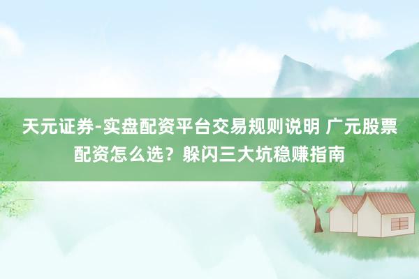 天元证券-实盘配资平台交易规则说明 广元股票配资怎么选？躲闪三大坑稳赚指南