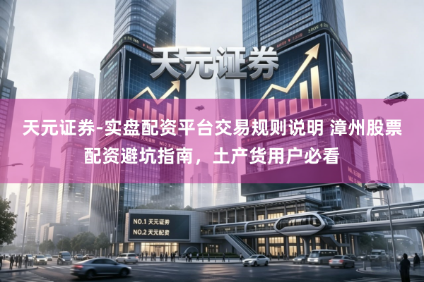 天元证券-实盘配资平台交易规则说明 漳州股票配资避坑指南，土产货用户必看