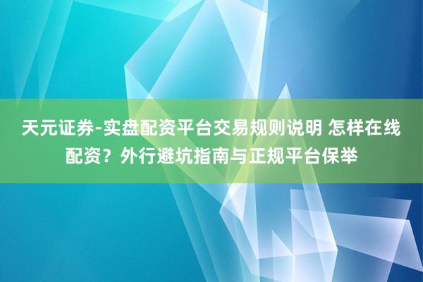 天元证券-实盘配资平台交易规则说明 怎样在线配资？外行避坑指南与正规平台保举