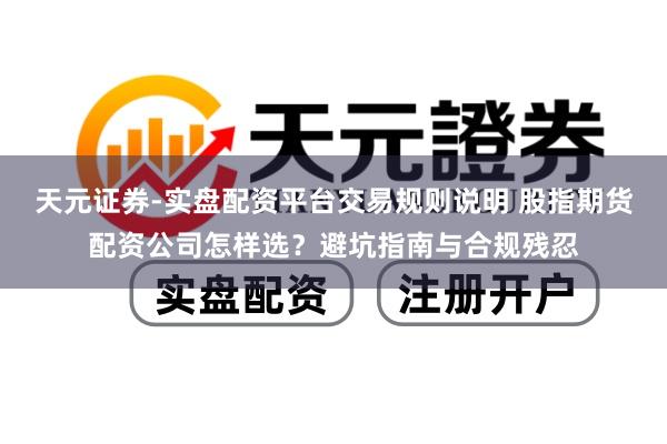 天元证券-实盘配资平台交易规则说明 股指期货配资公司怎样选？避坑指南与合规残忍
