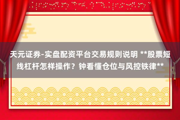 天元证券-实盘配资平台交易规则说明 **股票短线杠杆怎样操作？钟看懂仓位与风控铁律**