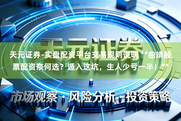 天元证券-实盘配资平台交易规则说明 **曲靖股票配资奈何选？遁入这坑，生人少亏一半！**