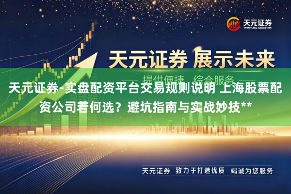 天元证券-实盘配资平台交易规则说明 上海股票配资公司若何选？避坑指南与实战妙技**