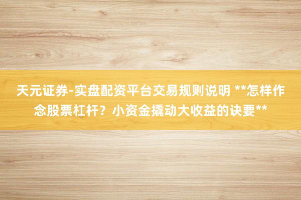 天元证券-实盘配资平台交易规则说明 **怎样作念股票杠杆？小资金撬动大收益的诀要**