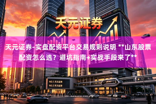 天元证券-实盘配资平台交易规则说明 **山东股票配资怎么选？避坑指南+实战手段来了**