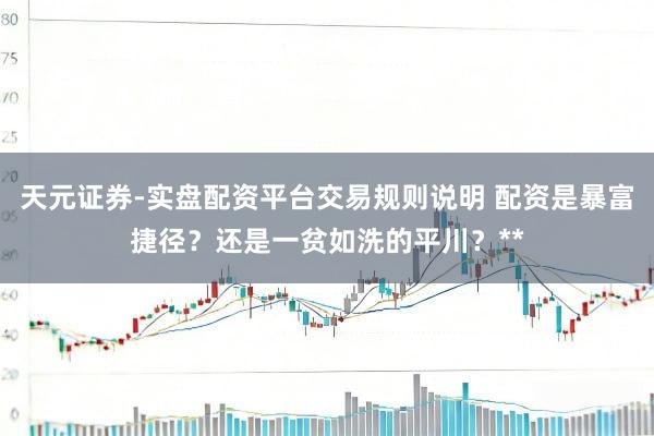 天元证券-实盘配资平台交易规则说明 配资是暴富捷径？还是一贫如洗的平川？**