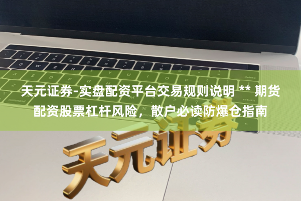 天元证券-实盘配资平台交易规则说明 ** 期货配资股票杠杆风险，散户必读防爆仓指南