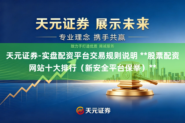 天元证券-实盘配资平台交易规则说明 **股票配资网站十大排行(新安全平台保举)**