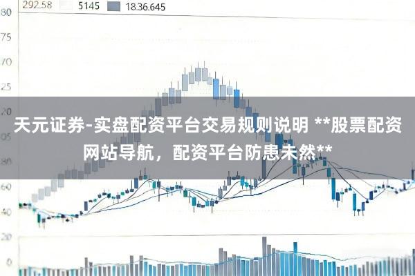 天元证券-实盘配资平台交易规则说明 **股票配资网站导航，配资平台防患未然**