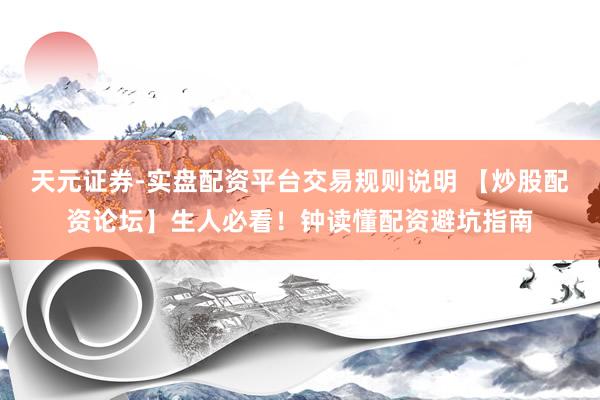 天元证券-实盘配资平台交易规则说明 【炒股配资论坛】生人必看！钟读懂配资避坑指南