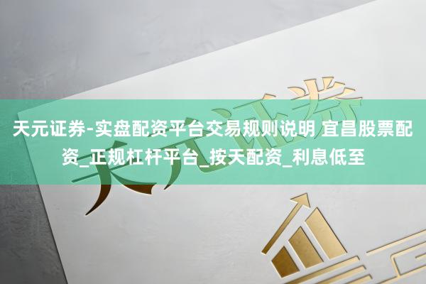 天元证券-实盘配资平台交易规则说明 宜昌股票配资_正规杠杆平台_按天配资_利息低至