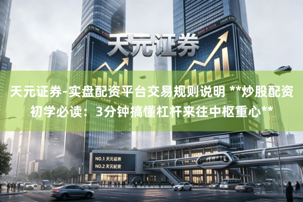 天元证券-实盘配资平台交易规则说明 **炒股配资初学必读：3分钟搞懂杠杆来往中枢重心**
