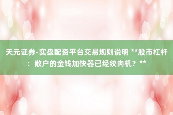 天元证券-实盘配资平台交易规则说明 **股市杠杆：散户的金钱加快器已经绞肉机？**