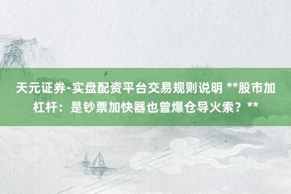 天元证券-实盘配资平台交易规则说明 **股市加杠杆：是钞票加快器也曾爆仓导火索？**