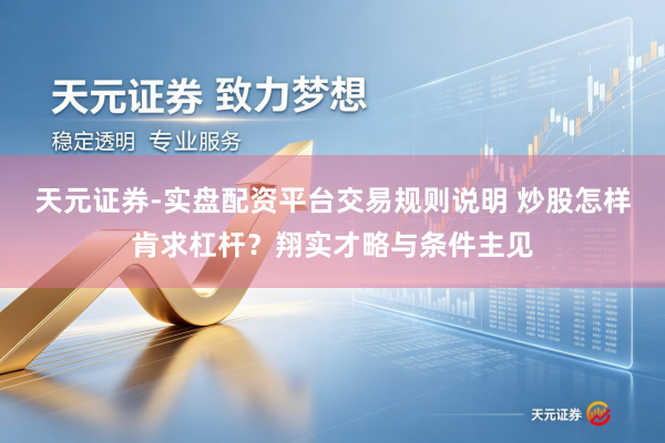 天元证券-实盘配资平台交易规则说明 炒股怎样肯求杠杆？翔实才略与条件主见