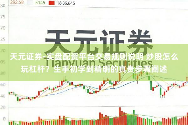 天元证券-实盘配资平台交易规则说明 炒股怎么玩杠杆?生手初学到精明的真贵步骤阐述
