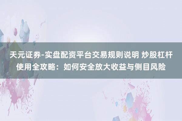 天元证券-实盘配资平台交易规则说明 炒股杠杆使用全攻略：如何安全放大收益与侧目风险